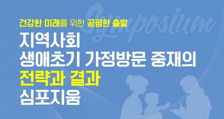 건강한 미래를 위한 공평한 출발 지역사회 생애초기 가정방문 중재의 전략과 결과 심포지움 행사 안내 포스터